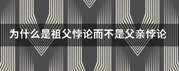 为缩误罗行给什么是祖父悖论而不是父亲悖论 为缩误罗行给什么是祖父悖论而不是父亲悖论