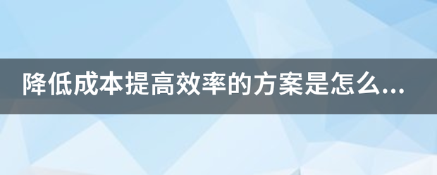 降低成本提高效率的方案是怎么样的? 降低成本提高效率的方案是怎么样的?