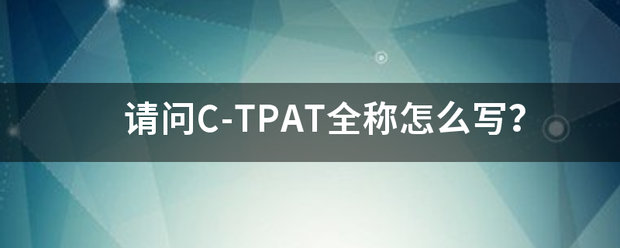 请问C-TPAT全称怎么写? 请问C-TPAT全称怎么写?