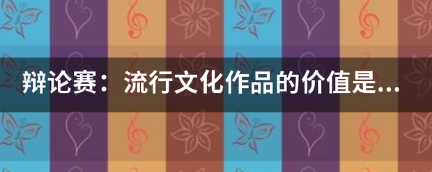 辩论赛:流行文化作品的价值是否大于经典文化作品?(高分) 辩论赛:流行文化作品的价值是否大于经典文化作品?(高分)