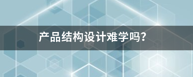 产品结构设计难学各抓吗? 产品结构设计难学各抓吗?