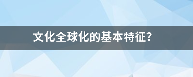 文化全球来自化的基本特征? 文化全球来自化的基本特征?