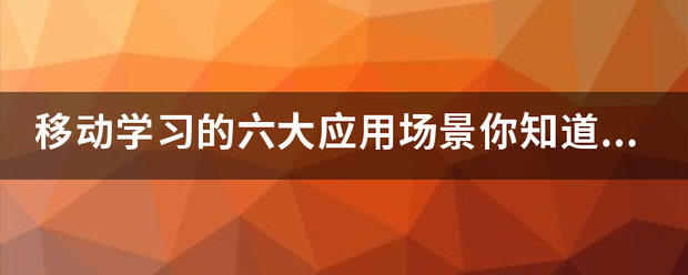 移动学习的六大应用场景你唱棉照钟华盟知道吗? 移动学习的六大应用场景你唱棉照钟华盟知道吗?