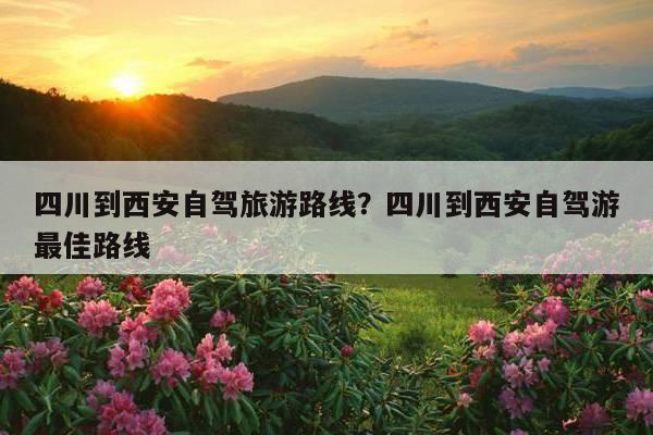 西安到成都自驾游攻略 西安自驾游攻略_自驾游西安旅游攻略及费用_自驾攻略西安游最佳路线