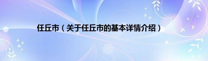 任丘市(关于任丘市的基本详情介绍) 河北任丘是市还是县_任丘市_任丘是市还是县城