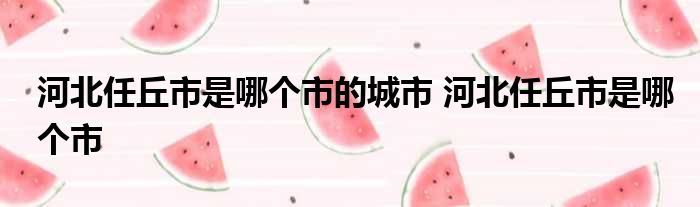 河北任丘市是哪个市的城市 河北任丘市是哪个市 河北任丘是市还是县_任丘市_沧州市任丘